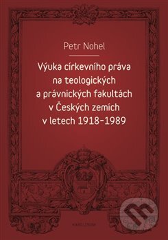 Kniha: Výuka církevního práva na teologických a právnických fakultách v Českých zemích v letech 1918-1989 (Petr Nohel). Karolinum, 2019 Kniha: Výuka církevního práva na teologických a právnických fakultách v Českých zemích v letech 1918-1989 (Petr Nohel). Karolinum, 2019