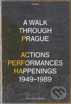 Kniha: A Walk Through Prague. Actions, Performances, Happenings 1949-1989 (Pavlína Morganová). Akademie výtvarných umění, 2018 Kniha: A Walk Through Prague. Actions, Performances, Happenings 1949-1989 (Pavlína Morganová). Akademie výtvarných umění, 2018