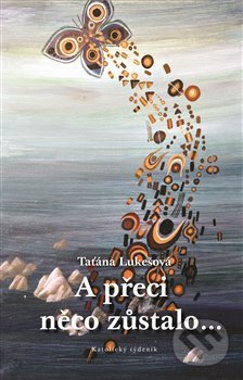 Kniha: A přeci něco zůstalo… (Taťána Lukešová). Katolický týdeník, 2017 Kniha: A přeci něco zůstalo… (Taťána Lukešová). Katolický týdeník, 2017