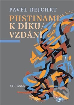 Kniha: Pustinami k díkuvzdání (Pavel Rejchrt). Stefanos, 2019 Kniha: Pustinami k díkuvzdání (Pavel Rejchrt). Stefanos, 2019