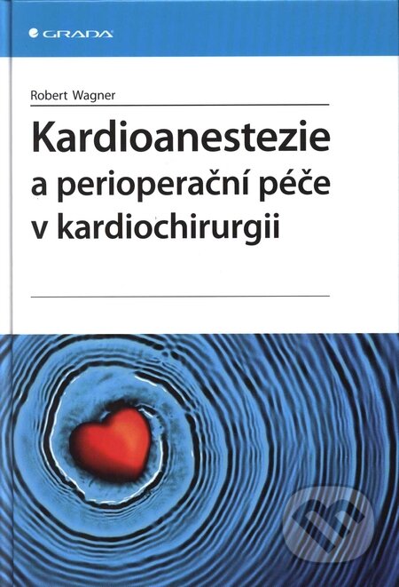 Kniha: Kardioanestezie a perioperační péče v kardiochirurgii (Robert Wagner). Grada, 2009 Kniha: Kardioanestezie a perioperační péče v kardiochirurgii (Robert Wagner). Grada, 2009