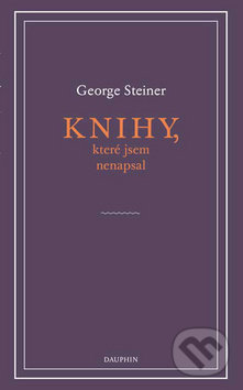 Kniha: Knihy, které jsem nenapsal (George Steiner). Dauphin, 2019 Kniha: Knihy, které jsem nenapsal (George Steiner). Dauphin, 2019