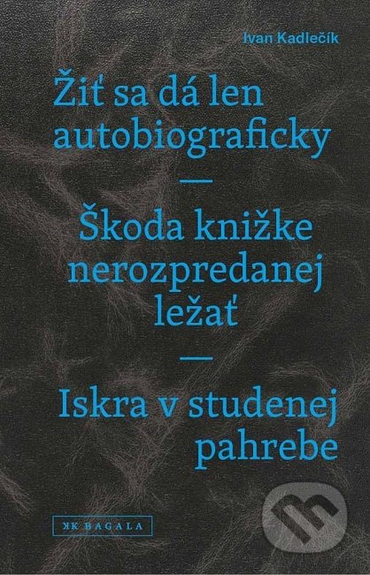 Kniha: Žiť sa dá len autobiograficky / Škoda knižke nerozpredanej ležať / Iskra v studenej pahrebe (Ivan Kadlečík). Koloman Kertész Bagala, 2019 Kniha: Žiť sa dá len autobiograficky / Škoda knižke nerozpredanej ležať / Iskra v studenej pahrebe (Ivan Kadlečík). Koloman Kertész Bagala, 2019