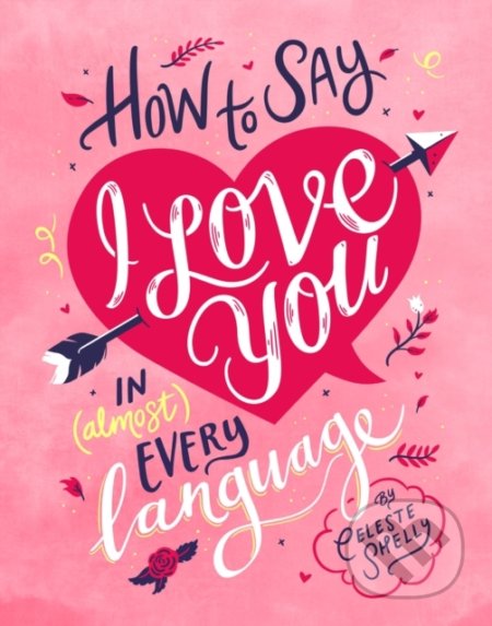 Kniha: How to Say I Love You in (Almost) Every Language (Celeste Shelley). Smith Street Books, 2018 Kniha: How to Say I Love You in (Almost) Every Language (Celeste Shelley). Smith Street Books, 2018