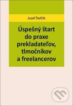 Úspešný štart do praxe prekladateľov, tlmočníkov a freelancerov - Jozef Štefčík, , 2019