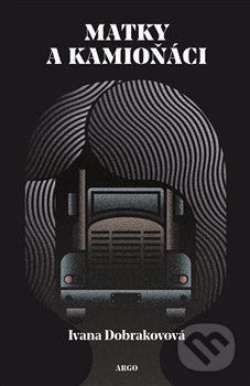 Kniha: Matky a kamioňáci (Ivana Dobrakovová). Argo, 2019 Kniha: Matky a kamioňáci (Ivana Dobrakovová). Argo, 2019