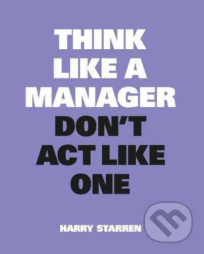 Kniha: Think Like a Manager, Don't Act Like One (Harry Starren). BIS, 2022 Kniha: Think Like a Manager, Don't Act Like One (Harry Starren). BIS, 2022