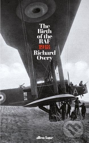 The Birth of the RAF 1918 - Richard Overy, Allen Lane, 2018