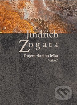 Kniha: Dojení zlatého býka /variace/ (Jindřich Zogata). Sojnek, 2014 Kniha: Dojení zlatého býka /variace/ (Jindřich Zogata). Sojnek, 2014