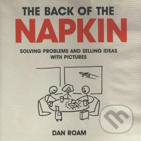 Kniha: The Back of the Napkin (Dan Roam). Marshall Cavendish Limited, 2009 Kniha: The Back of the Napkin (Dan Roam). Marshall Cavendish Limited, 2009