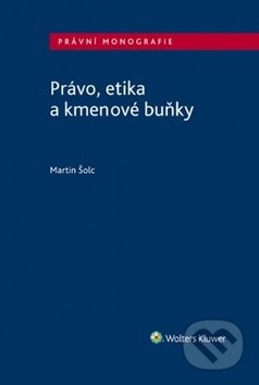 Kniha: Právo, etika a kmenové buňky (Martin Šolc). Wolters Kluwer ČR, 2018 Kniha: Právo, etika a kmenové buňky (Martin Šolc). Wolters Kluwer ČR, 2018