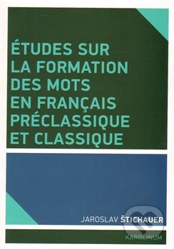 Kniha: Études sur la formation des mots en francais préclassique et classique (Jaroslav Štichauer). Karolinum, 2014 Kniha: Études sur la formation des mots en francais préclassique et classique (Jaroslav Štichauer). Karolinum, 2014