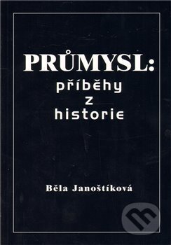 Kniha: Průmysl: příběhy z historie (Běla Janoštíková). Janoštíková Běla, 2011 Kniha: Průmysl: příběhy z historie (Běla Janoštíková). Janoštíková Běla, 2011