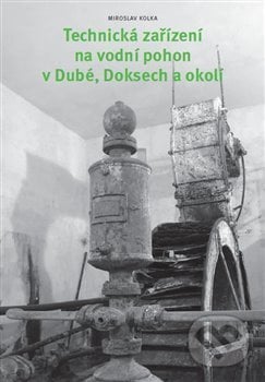 Technická zařízení na vodní pohon v Dubé, Doksech a okolí - Miroslav Kolka, Knihy 555, 2014