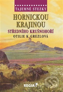 Kniha: Tajemné stezky - Hornickou krajinou středního Krušnohoří (Otilie K. Grezlová). Regia, 2019 Kniha: Tajemné stezky - Hornickou krajinou středního Krušnohoří (Otilie K. Grezlová). Regia, 2019