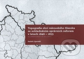 Kniha: Topografie obcí rakouského Slezska se zohledněním správních reforem 1846-1855 (Radek Lipovski). Ostravská univerzita, 2018 Kniha: Topografie obcí rakouského Slezska se zohledněním správních reforem 1846-1855 (Radek Lipovski). Ostravská univerzita, 2018