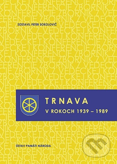 Trnava v rokoch 1939 – 1989 - Peter Sokolovič, Ústav pamäti národa, 2013