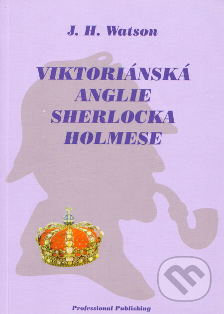 Kniha: Viktoriánská Anglie Sherlocka Holmese (J. H. Watson). Professional Publishing, 2005 Kniha: Viktoriánská Anglie Sherlocka Holmese (J. H. Watson). Professional Publishing, 2005