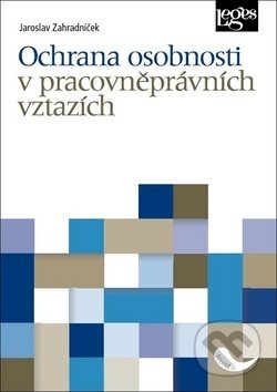 Kniha: Ochrana osobnosti v pracovněprávních vztazích (Jaroslav Zahradníček). Leges, 2019 Kniha: Ochrana osobnosti v pracovněprávních vztazích (Jaroslav Zahradníček). Leges, 2019