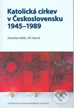 Katolická církev v Československu 1945–1989 - Stanislav Balík, Jiří Hanuš, Centrum pro studium demokracie a kultury, 2008