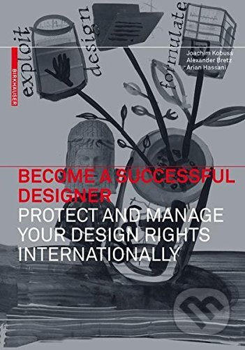 Become a Successful Designer Protect and Manage Your Design Rights Internationally - Joachim Kobuss, Alexander Bretz, Arian Hassani, Birkhäuser Actar, 2012