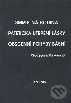 Kniha: Smrtelná hodina. Patetická utrpení lásky. Obscénní pohyby básní (Ota Kars). , 2007 Kniha: Smrtelná hodina. Patetická utrpení lásky. Obscénní pohyby básní (Ota Kars). , 2007
