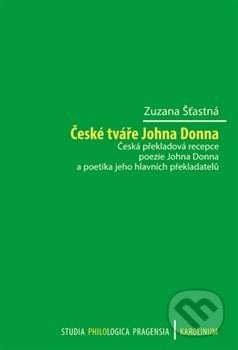 České tváře Johna Donna Česká překladová recepce poezie - Zuzana Šťastná, Karolinum, 2020