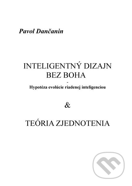 E-kniha: Inteligentný dizajn bez Boha - Hypotéza evolúcie riadenej inteligenciou & Teória zjednotenia (Pavol Dančanin). Pavol Dančanin E-kniha: Inteligentný dizajn bez Boha - Hypotéza evolúcie riadenej inteligenciou & Teória zjednotenia (Pavol Dančanin). Pavol Dančanin
