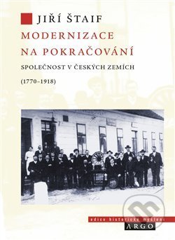 Kniha: Modernizace na pokračování. Společnost v českých zemích (1770-1918) (Jiří Štaif). Argo, 2020 Kniha: Modernizace na pokračování. Společnost v českých zemích (1770-1918) (Jiří Štaif). Argo, 2020