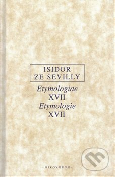 Kniha: Etymologie XVII / Etymologiae XVII (Isidor ze Sevilly). OIKOYMENH, 2019 Kniha: Etymologie XVII / Etymologiae XVII (Isidor ze Sevilly). OIKOYMENH, 2019