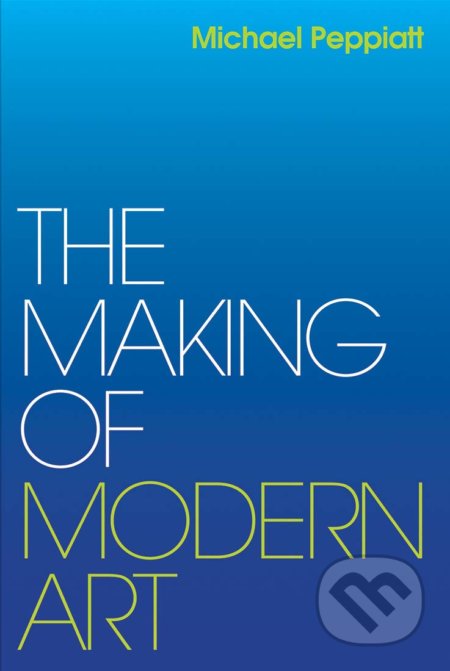 Making of Modern Art - Michael Peppiatt, Yale University Press, 2020