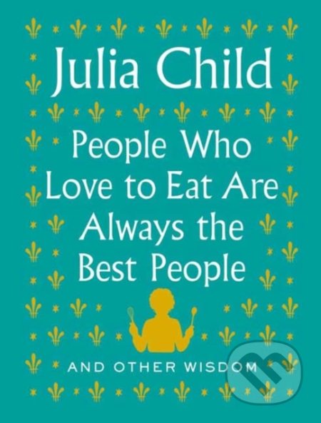 Kniha: People Who Love to Eat Are Always the Best People (Julia Child). Alfred A. Knopf, 2020 Kniha: People Who Love to Eat Are Always the Best People (Julia Child). Alfred A. Knopf, 2020