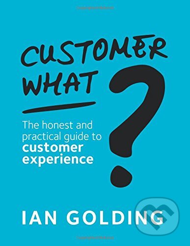 Kniha: Customer What? (Ian Golding). Customer Experience Consultancy, 2018 Kniha: Customer What? (Ian Golding). Customer Experience Consultancy, 2018