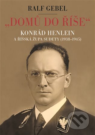 E-kniha: "Domů do říše". Konrád Henlein a říšská župa Sudety (1938-1945) (Ralf Gebel). Argo, 2018 E-kniha: "Domů do říše". Konrád Henlein a říšská župa Sudety (1938-1945) (Ralf Gebel). Argo, 2018
