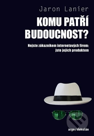 E-kniha: Komu patří budoucnost? (Jaron Lanier). Argo, Dokořán, 2016 E-kniha: Komu patří budoucnost? (Jaron Lanier). Argo, Dokořán, 2016