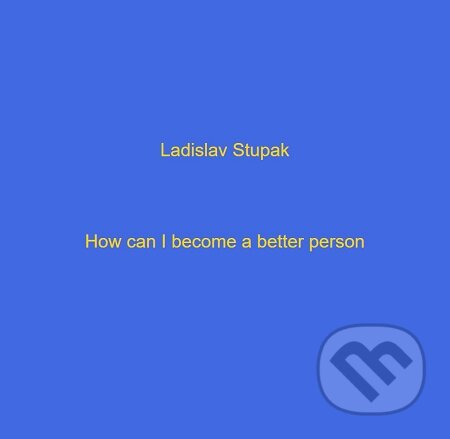 E-kniha: How I become a better person? (Ladislav Stupak). Ladislav Stupak E-kniha: How I become a better person? (Ladislav Stupak). Ladislav Stupak