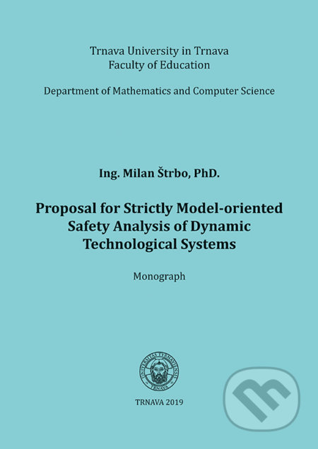 Kniha: Proposal for Strictly Model-oriented Safety Analysis of Dynamic Technological Systems (Milan Štrbo). Typi Universitatis Tyrnaviensis, 2019 Kniha: Proposal for Strictly Model-oriented Safety Analysis of Dynamic Technological Systems (Milan Štrbo). Typi Universitatis Tyrnaviensis, 2019
