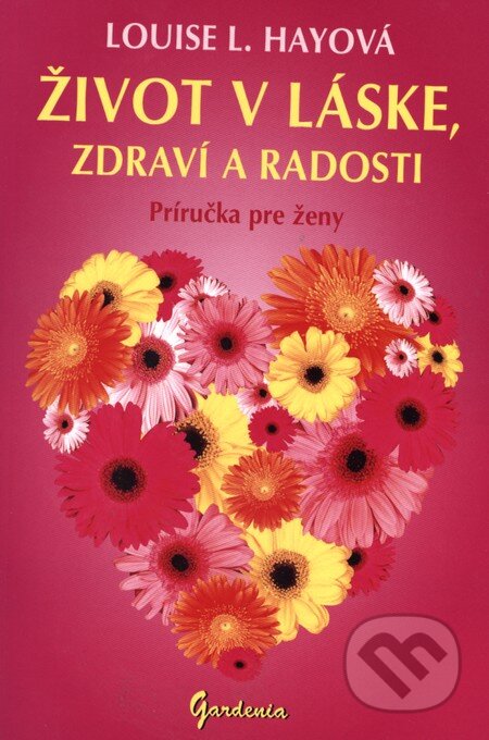 Kniha: Život v láske, zdraví a radosti (Louise L. Hay). Gardenia, 2010 Kniha: Život v láske, zdraví a radosti (Louise L. Hay). Gardenia, 2010