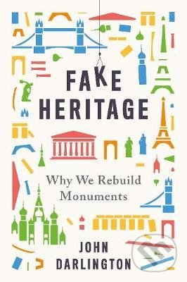 Kniha: Fake Heritage : Why We Rebuild Monuments (John Darlington). Yale University Press, 2020 Kniha: Fake Heritage : Why We Rebuild Monuments (John Darlington). Yale University Press, 2020