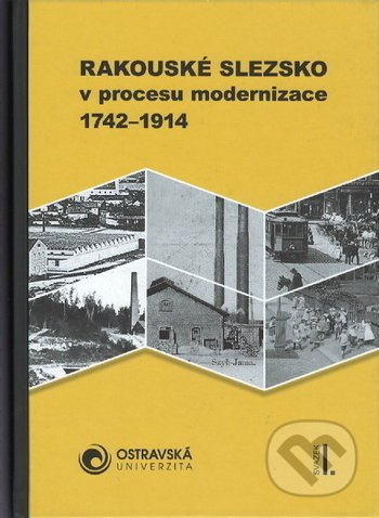 Kniha: Rakouské Slezsko v procesu modernizace. 1742-1914 (Aleš Zářický). Ostravská univerzita, 2020 Kniha: Rakouské Slezsko v procesu modernizace. 1742-1914 (Aleš Zářický). Ostravská univerzita, 2020