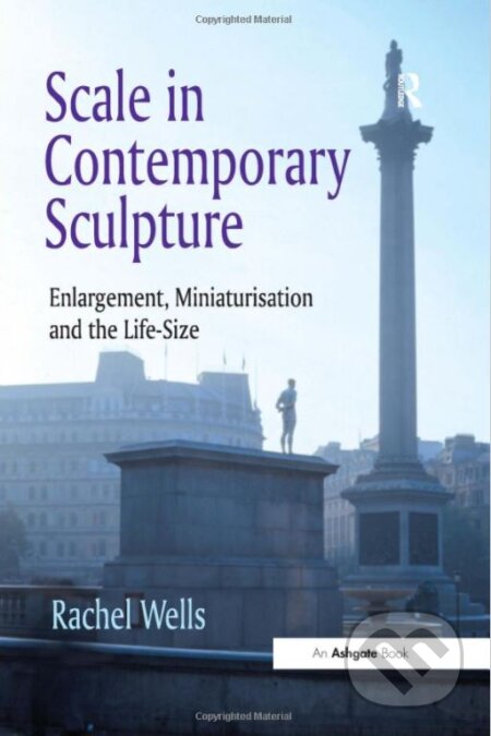 Kniha: Scale in Contemporary Sculpture (Rachel Wells). Taylor & Francis Books, 2016 Kniha: Scale in Contemporary Sculpture (Rachel Wells). Taylor & Francis Books, 2016
