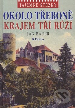 Kniha: Okolo Třeboně krajem tří růží (Jan Bauer). Regia, 2010 Kniha: Okolo Třeboně krajem tří růží (Jan Bauer). Regia, 2010