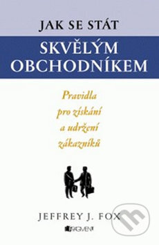 Kniha: Jak se stát skvělým obchodníkem (Jeffrey J. Fox). Nakladatelství Fragment, 2010 Kniha: Jak se stát skvělým obchodníkem (Jeffrey J. Fox). Nakladatelství Fragment, 2010
