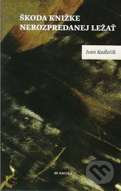 Kniha: Škoda knižke nerozpredanej ležať (Ivan Kadlečík). Koloman Kertész Bagala, 2009 Kniha: Škoda knižke nerozpredanej ležať (Ivan Kadlečík). Koloman Kertész Bagala, 2009