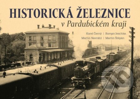 Historická železnice v Pardubickém kraji - Karel Černý Roman Jeschke, Martin Navrátil, Martin Štěpán, Tváře, 2021