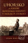 Kniha: Uhorsko a podoby slovenskej identity v dlhom 19. storočí (Ivan Halász), 2011 Kniha: Uhorsko a podoby slovenskej identity v dlhom 19. storočí (Ivan Halász), 2011