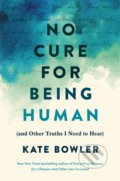 Kniha: No Cure for Being Human (Kate Bowler). Rider & Co, 2021 Kniha: No Cure for Being Human (Kate Bowler). Rider & Co, 2021