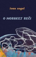 Kniha: O morskej reči (Ivan Sogel). Pectus, 2022 Kniha: O morskej reči (Ivan Sogel). Pectus, 2022