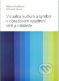 Vizuálna kultúra a symbol v obrazovom vyjadrovaní detí a mládeže - Božena Šupšáková, Michaela Syrová, 2010