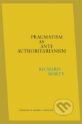 Pragmatism as Anti-Authoritarianism - Richard Rorty, Harvard University Press, 2021